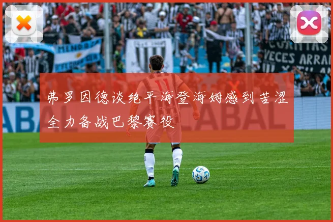 弗罗因德谈绝平海登海姆感到苦涩全力备战巴黎赛役
