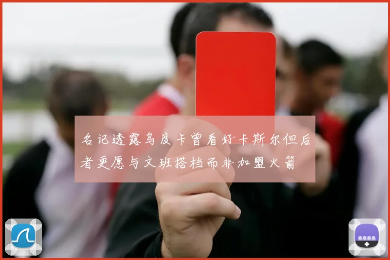 名记透露乌度卡曾看好卡斯尔但后者更愿与文班搭档而非加盟火箭