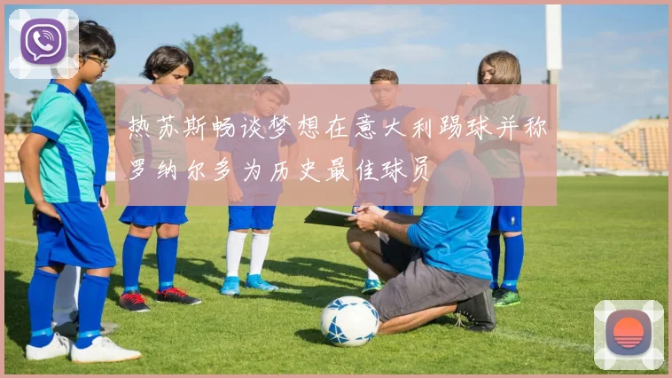 热苏斯畅谈梦想在意大利踢球并称罗纳尔多为历史最佳球员
