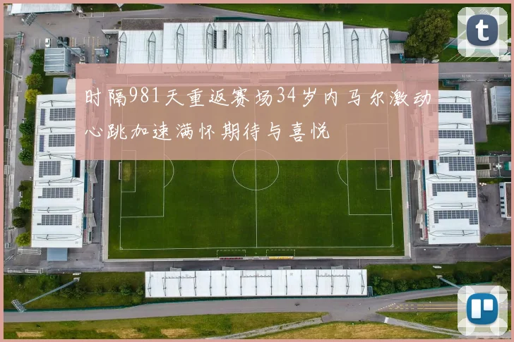 时隔981天重返赛场34岁内马尔激动心跳加速满怀期待与喜悦