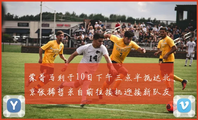 蒙哥马利于10日下午三点半抵达北京张稀哲亲自前往接机迎接新队友