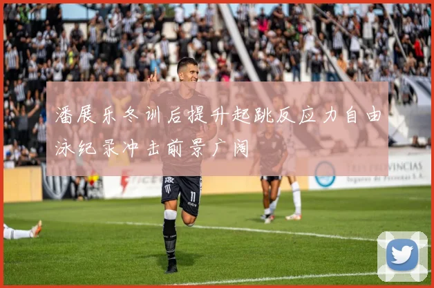 潘展乐冬训后提升起跳反应力自由泳纪录冲击前景广阔