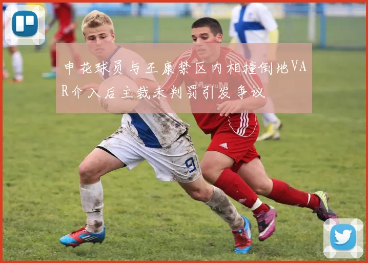 申花球员与王康禁区内相撞倒地VAR介入后主裁未判罚引发争议