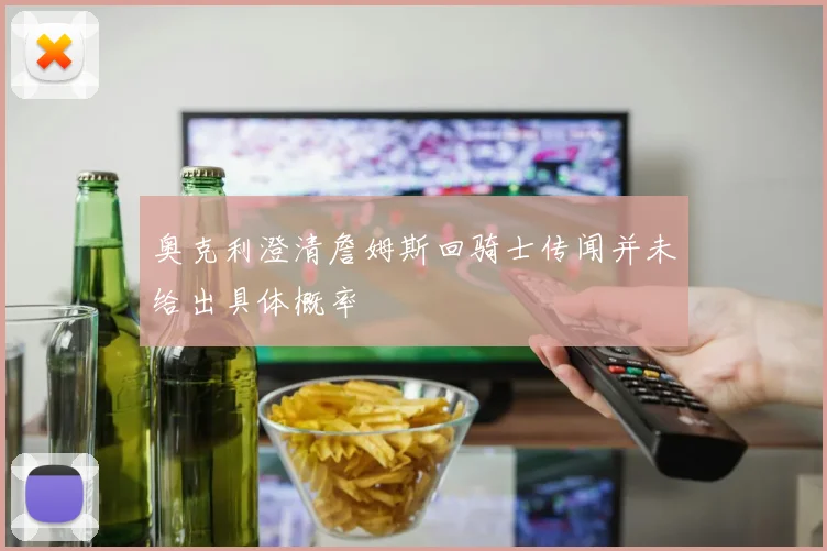奥克利澄清詹姆斯回骑士传闻并未给出具体概率