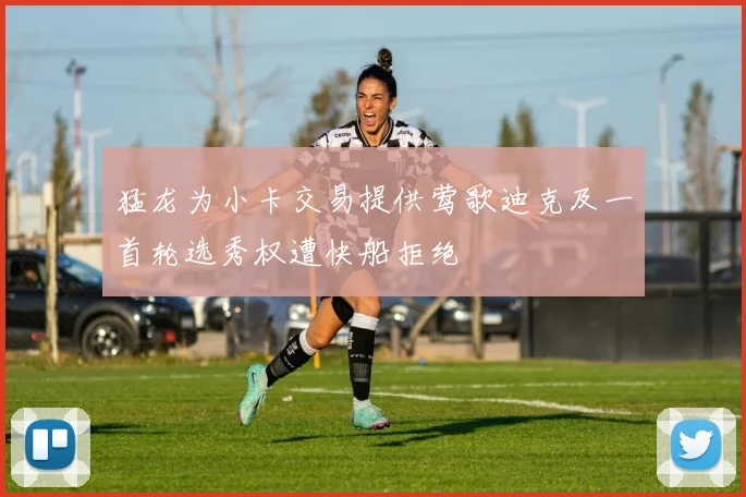 猛龙为小卡交易提供莺歌迪克及一首轮选秀权遭快船拒绝