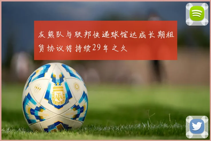 灰熊队与联邦快递球馆达成长期租赁协议将持续29年之久