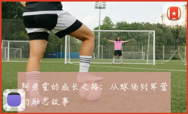 阿劳霍的成长之路:从球场到军营的励志故事