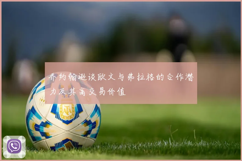 乔约翰逊谈欧文与弗拉格的合作潜力及其高交易价值