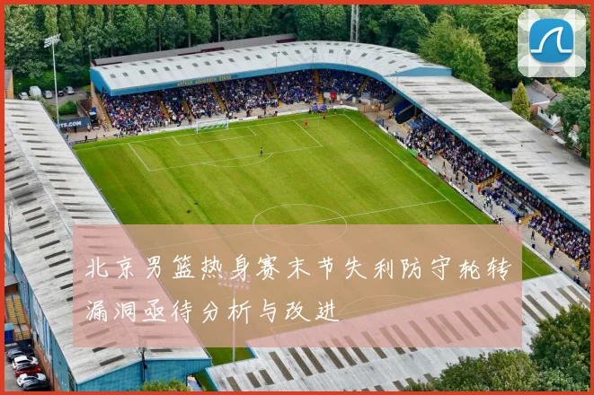 北京男篮热身赛末节失利防守轮转漏洞亟待分析与改进