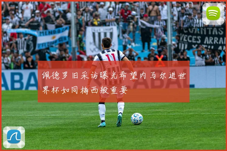 佩德罗旧采访曝光希望内马尔进世界杯如同梅西般重要