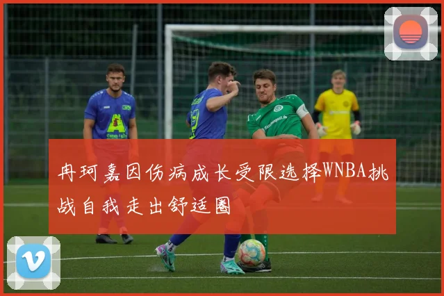 冉珂嘉因伤病成长受限选择WNBA挑战自我走出舒适圈