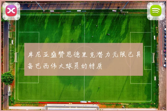 库尼亚盛赞恩德里克潜力无限已具备巴西伟大球员的特质