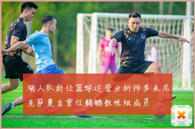 湖人队新任篮球运营分析师多米尼克萨曼吉曾任鹈鹕教练组成员
