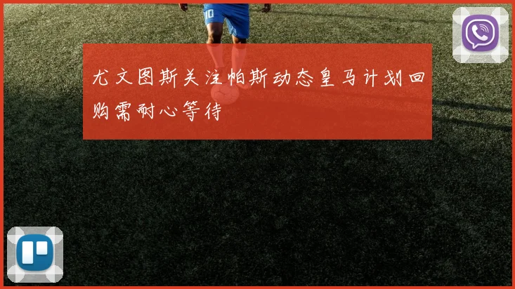 尤文图斯关注帕斯动态皇马计划回购需耐心等待