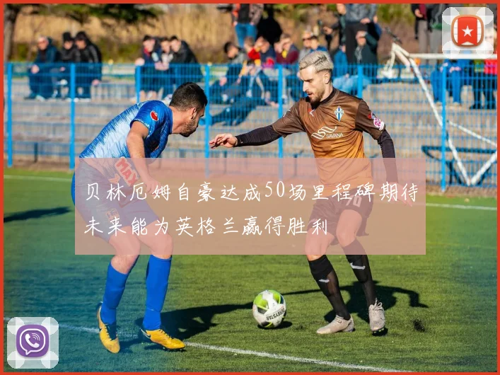贝林厄姆自豪达成50场里程碑期待未来能为英格兰赢得胜利
