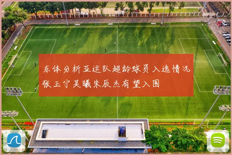 东体分析亚运队超龄球员入选情况张玉宁吴曦朱辰杰有望入围