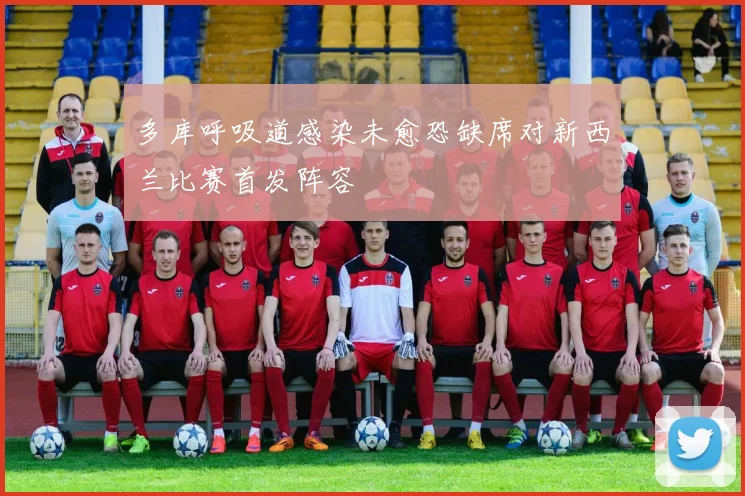 多库呼吸道感染未愈恐缺席对新西兰比赛首发阵容