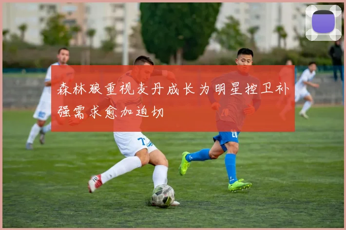 森林狼重视麦丹成长为明星控卫补强需求愈加迫切