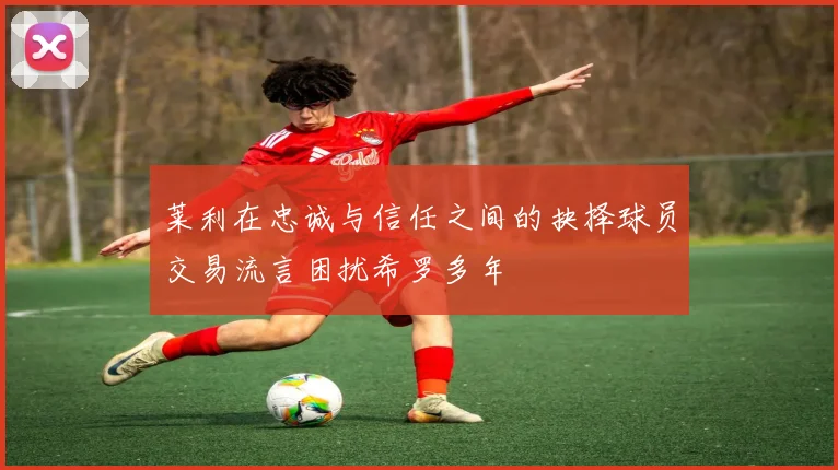 莱利在忠诚与信任之间的抉择球员交易流言困扰希罗多年