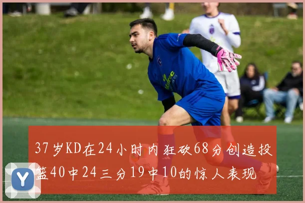 37岁KD在24小时内狂砍68分创造投篮40中24三分19中10的惊人表现