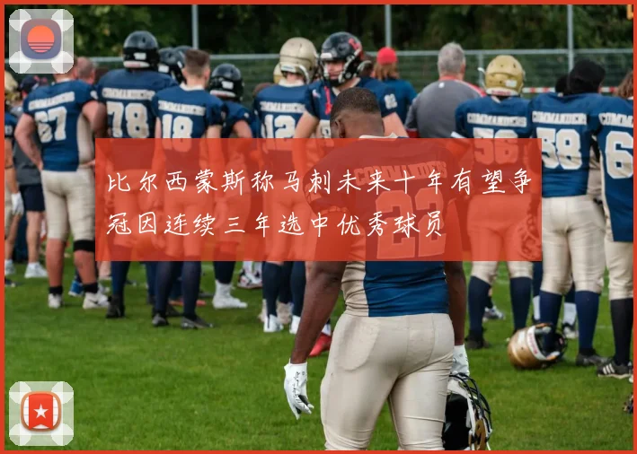 比尔西蒙斯称马刺未来十年有望争冠因连续三年选中优秀球员