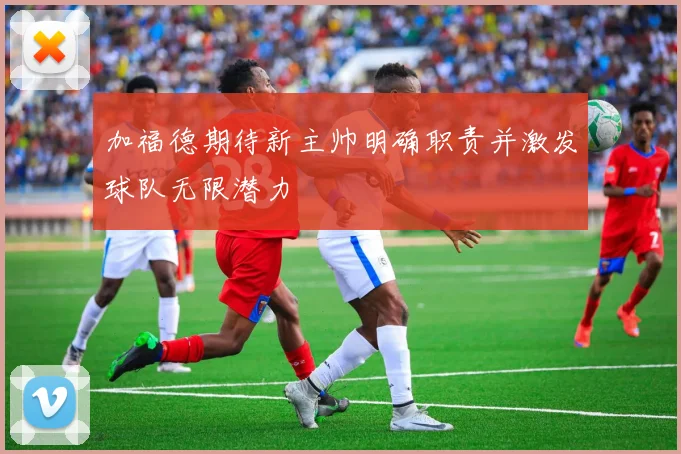 加福德期待新主帅明确职责并激发球队无限潜力