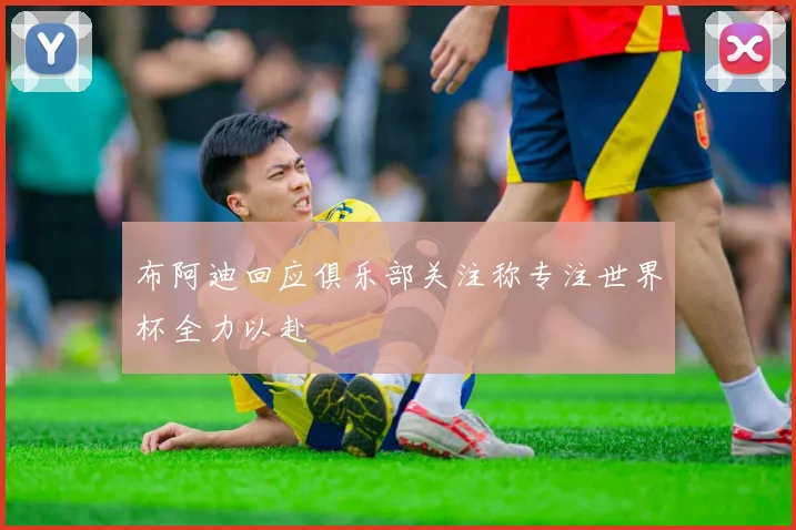 布阿迪回应俱乐部关注称专注世界杯全力以赴