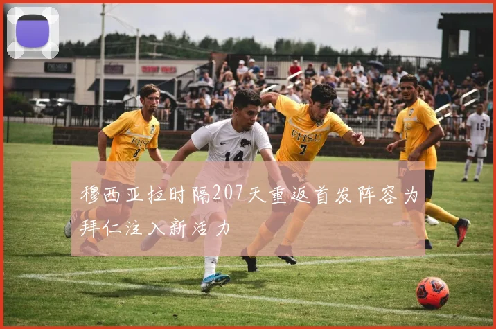 穆西亚拉时隔207天重返首发阵容为拜仁注入新活力
