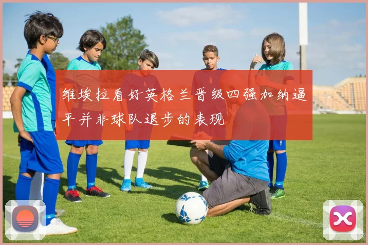 维埃拉看好英格兰晋级四强加纳逼平并非球队退步的表现
