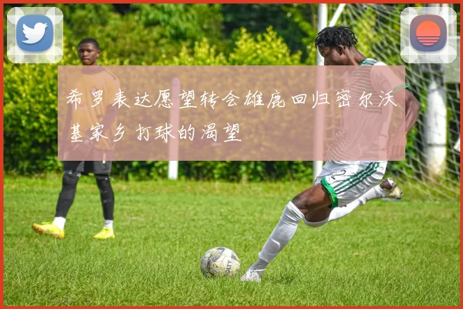 希罗表达愿望转会雄鹿回归密尔沃基家乡打球的渴望