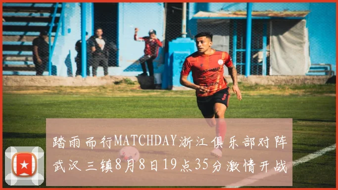踏雨而行MATCHDAY浙江俱乐部对阵武汉三镇8月8日19点35分激情开战