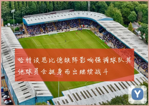 哈特谈恩比德缺阵影响强调球队其他球员会挺身而出继续战斗