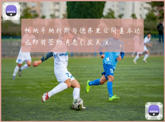 帕纳辛纳科斯与德弗里合同基本达成即将签约消息引发关注