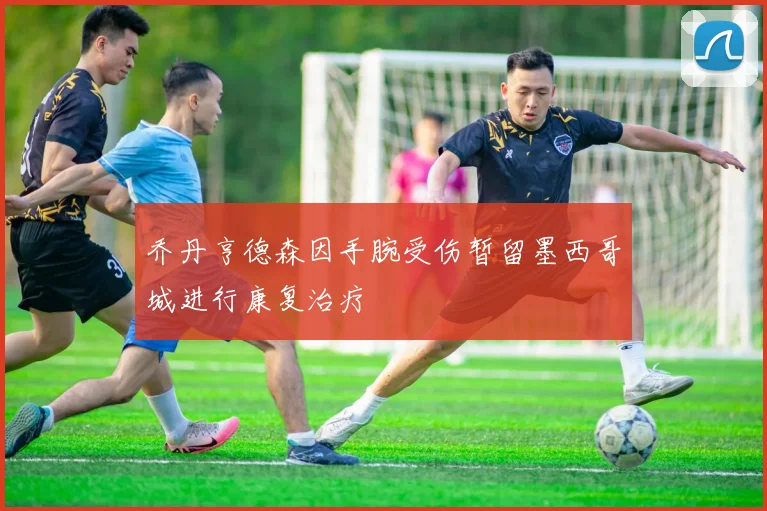 乔丹亨德森因手腕受伤暂留墨西哥城进行康复治疗
