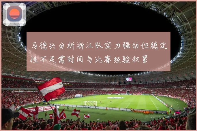马德兴分析浙江队实力强劲但稳定性不足需时间与比赛经验积累