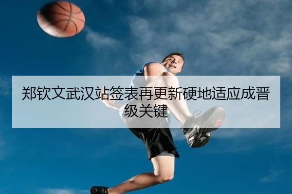 郑钦文武汉站签表再更新硬地适应成晋级关键